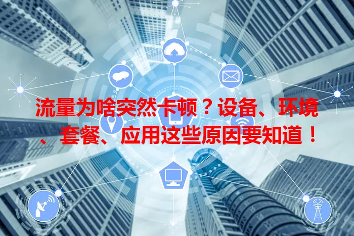 流量为啥突然卡顿？设备、环境、套餐、应用这些原因要知道！
