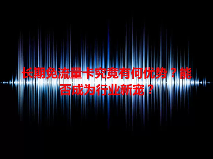 长期免流量卡究竟有何优势？能否成为行业新宠？