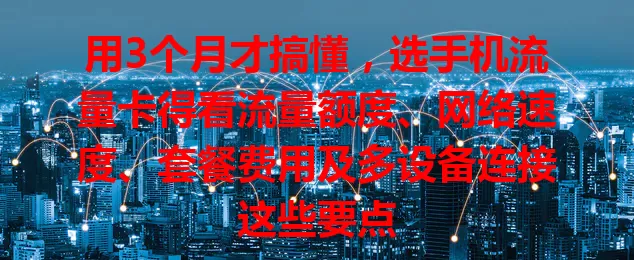 用3个月才搞懂，选手机流量卡得看流量额度、网络速度、套餐费用及多设备连接这些要点