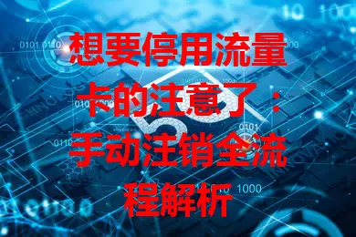 想要停用流量卡的注意了：手动注销全流程解析