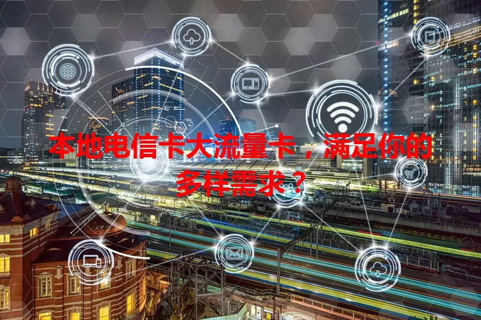 本地电信卡大流量卡，满足你的多样需求？