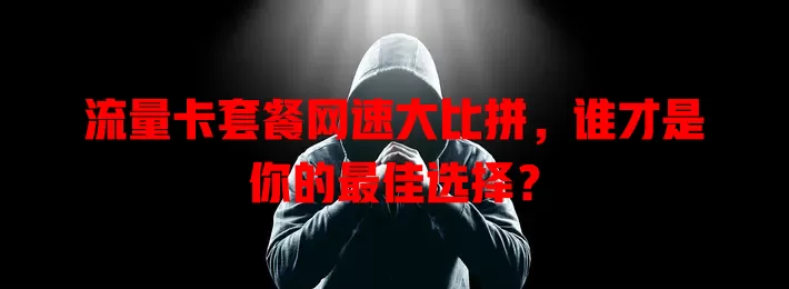 流量卡套餐网速大比拼，谁才是你的最佳选择？