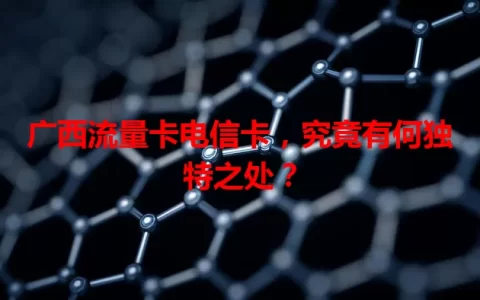 广西流量卡电信卡，究竟有何独特之处？