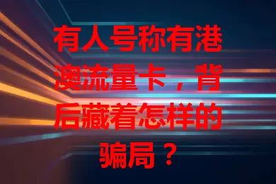 有人号称有港澳流量卡，背后藏着怎样的骗局？