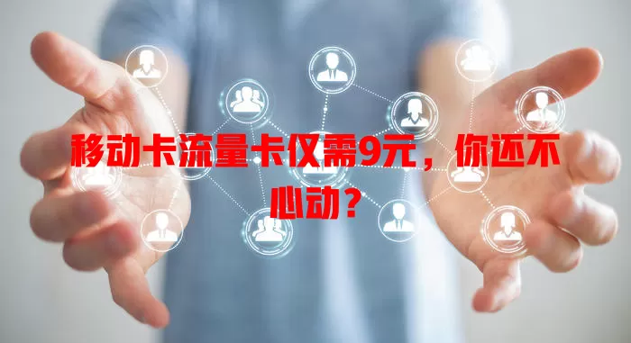 移动卡流量卡仅需9元，你还不心动？