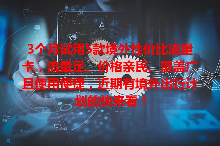 3个月试用5款境外性价比流量卡，流量足、价格亲民、覆盖广且使用便捷，近期有境外出行计划的快来看！