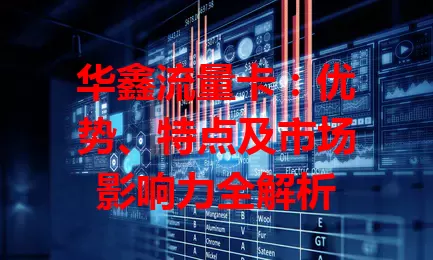 华鑫流量卡：优势、特点及市场影响力全解析