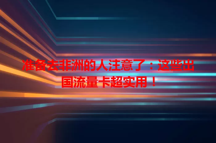 准备去非洲的人注意了：这些出国流量卡超实用！