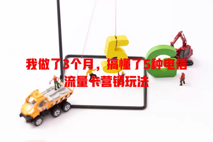 我做了3个月，搞懂了5种电信流量卡营销玩法