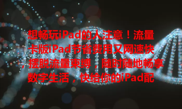 想畅玩iPad的人注意！流量卡版iPad节省费用又网速快，摆脱流量束缚，随时随地畅享数字生活，快给你的iPad配一张！
