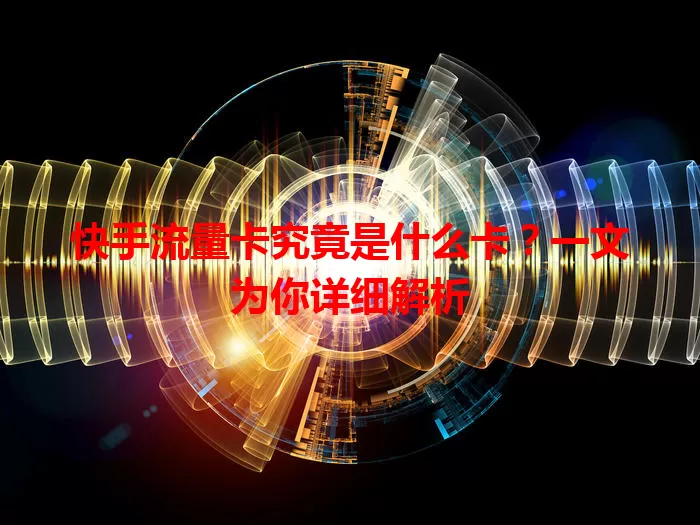 快手流量卡究竟是什么卡？一文为你详细解析