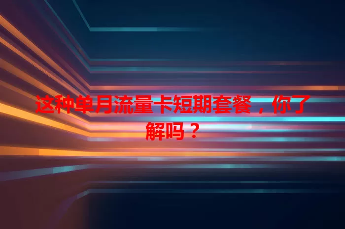 这种单月流量卡短期套餐，你了解吗？