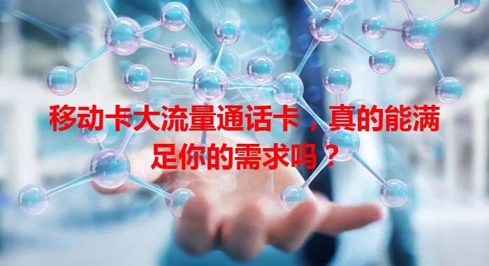 移动卡大流量通话卡，真的能满足你的需求吗？