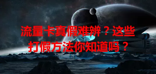流量卡真假难辨？这些打假方法你知道吗？