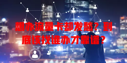 想办流量卡却发愁？到底该找谁办才靠谱？