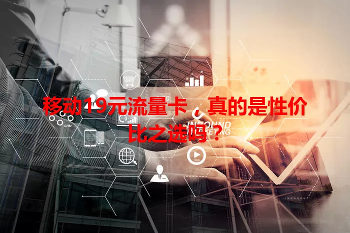移动19元流量卡，真的是性价比之选吗？