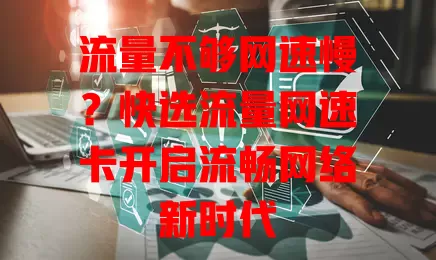 流量不够网速慢？快选流量网速卡开启流畅网络新时代
