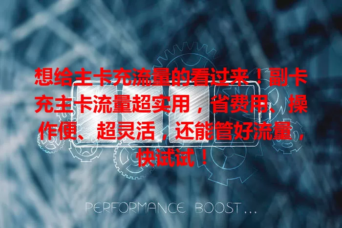 想给主卡充流量的看过来！副卡充主卡流量超实用，省费用、操作便、超灵活，还能管好流量，快试试！