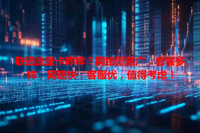 联通流量卡咋样？网络覆盖广，套餐多样，网速快，客服优，值得考虑！