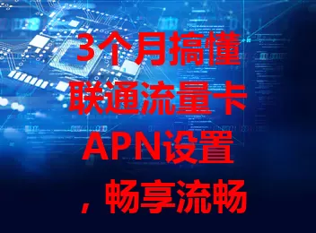 3个月搞懂联通流量卡APN设置，畅享流畅网络，这些经验快收藏！