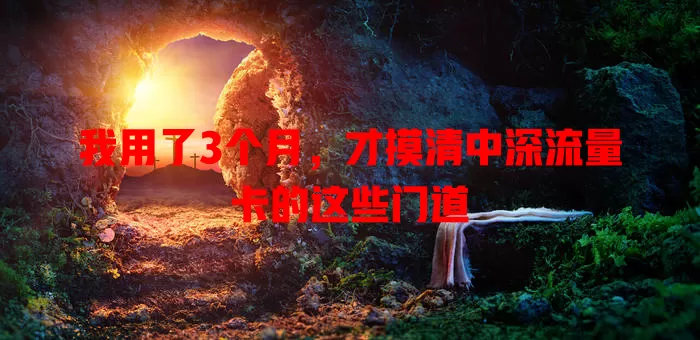 我用了3个月，才摸清中深流量卡的这些门道