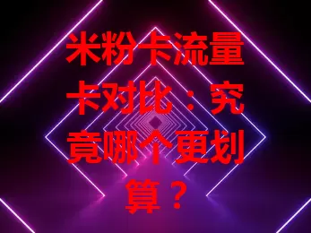 米粉卡流量卡对比：究竟哪个更划算？