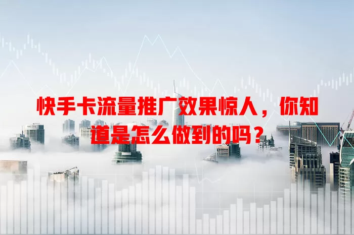 快手卡流量推广效果惊人，你知道是怎么做到的吗？