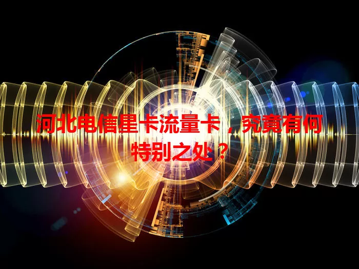 河北电信星卡流量卡，究竟有何特别之处？