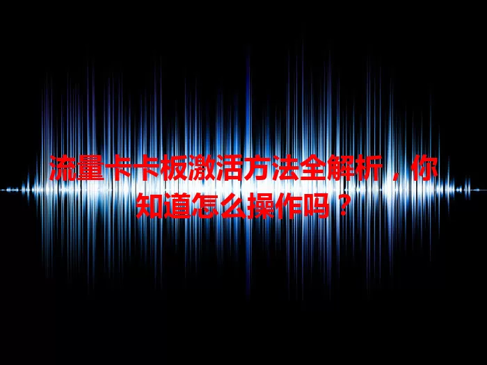 流量卡卡板激活方法全解析，你知道怎么操作吗？