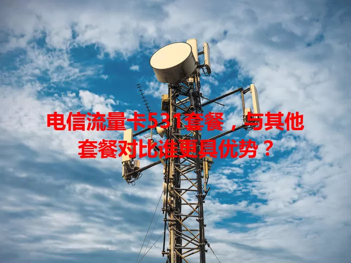 电信流量卡531套餐，与其他套餐对比谁更具优势？