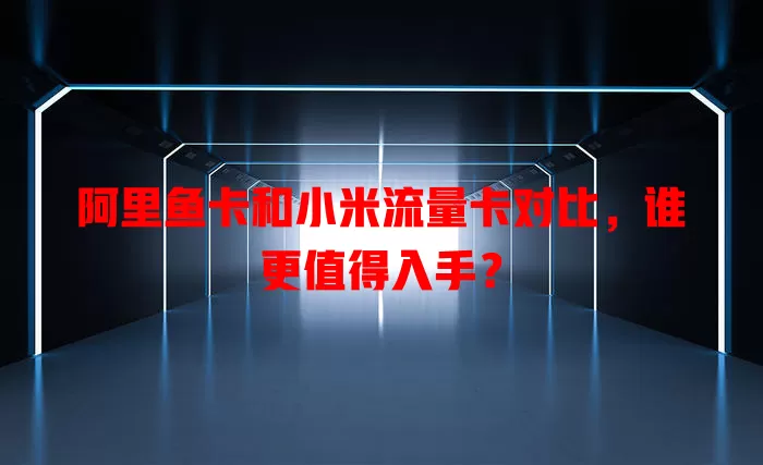 阿里鱼卡和小米流量卡对比，谁更值得入手？