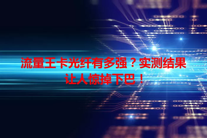 流量王卡光纤有多强？实测结果让人惊掉下巴！