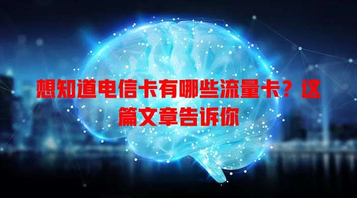 想知道电信卡有哪些流量卡？这篇文章告诉你