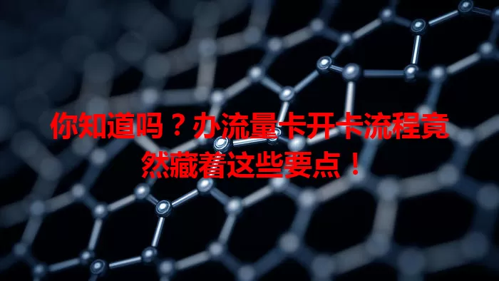 你知道吗？办流量卡开卡流程竟然藏着这些要点！