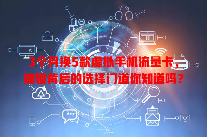 3个月换5款虚拟手机流量卡，体验背后的选择门道你知道吗？