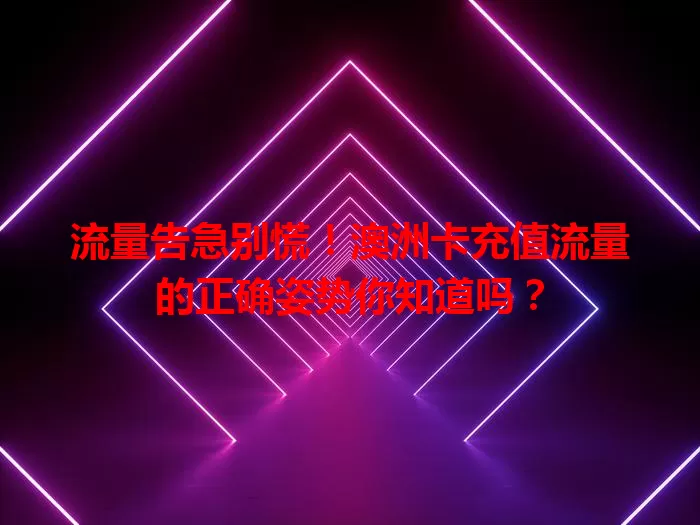 流量告急别慌！澳洲卡充值流量的正确姿势你知道吗？