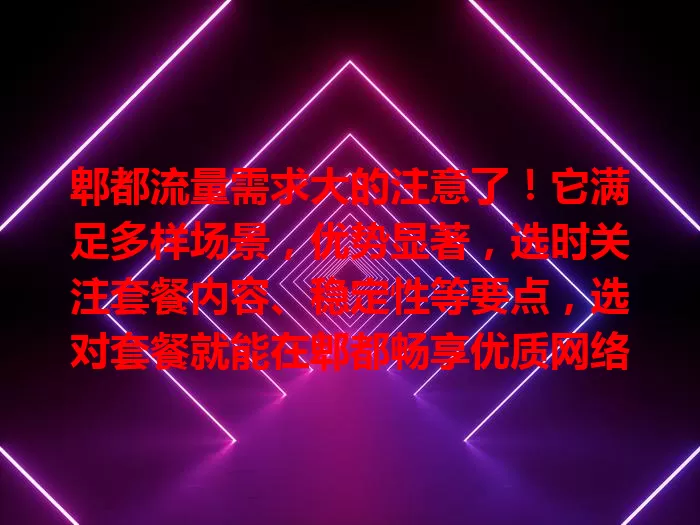 郫都流量需求大的注意了！它满足多样场景，优势显著，选时关注套餐内容、稳定性等要点，选对套餐就能在郫都畅享优质网络生活