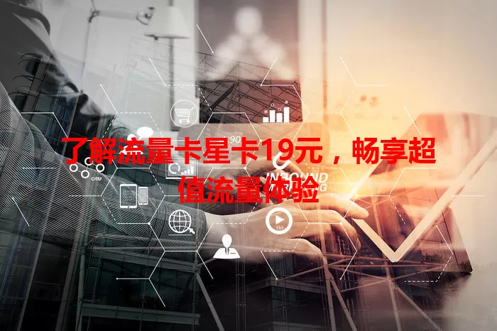 了解流量卡星卡19元，畅享超值流量体验