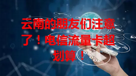 云南的朋友们注意了！电信流量卡超划算！