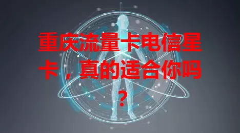 重庆流量卡电信星卡，真的适合你吗？