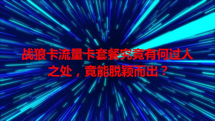 战狼卡流量卡套餐究竟有何过人之处，竟能脱颖而出？