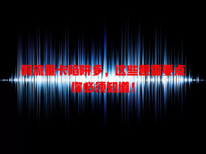 假流量卡陷阱多，这些避雷要点你必须知道！