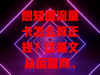 想知道流量卡怎么算正规？这篇文从运营商、套餐、售后等告诉你