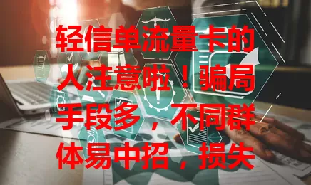 轻信单流量卡的人注意啦！骗局手段多，不同群体易中招，损失呈上升趋势。教你避坑，选正规渠道，勿信低价承诺，遇骗保留证据举报，增强防范意识，防陷入麻烦！