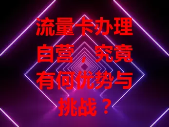流量卡办理自营，究竟有何优势与挑战？