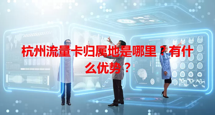 杭州流量卡归属地是哪里？有什么优势？
