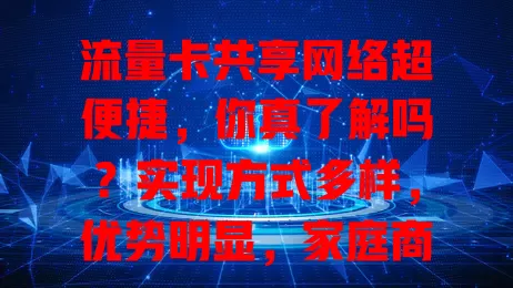流量卡共享网络超便捷，你真了解吗？实现方式多样，优势明显，家庭商务都好用，但用它得留意流量和安全
