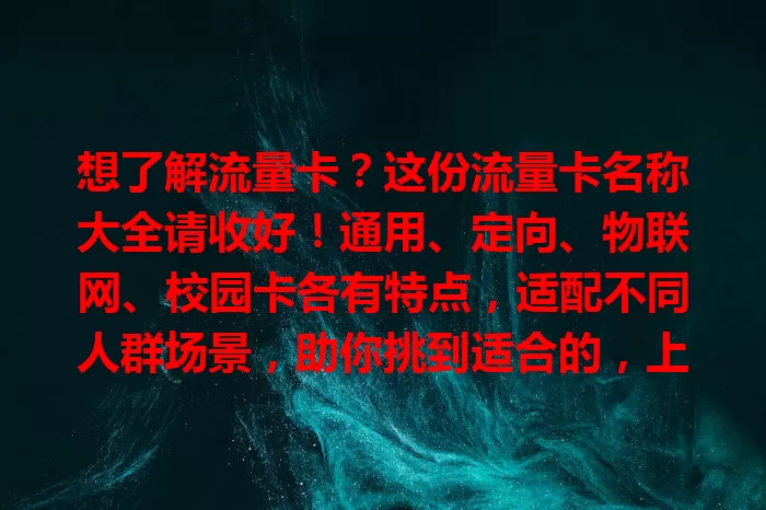 想了解流量卡？这份流量卡名称大全请收好！通用、定向、物联网、校园卡各有特点，适配不同人群场景，助你挑到适合的，上网更便捷实惠