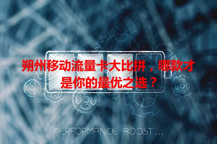 朔州移动流量卡大比拼，哪款才是你的最优之选？