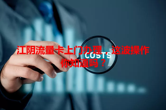 江阴流量卡上门办理，这波操作你知道吗？